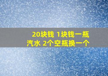 20块钱 1块钱一瓶汽水 2个空瓶换一个